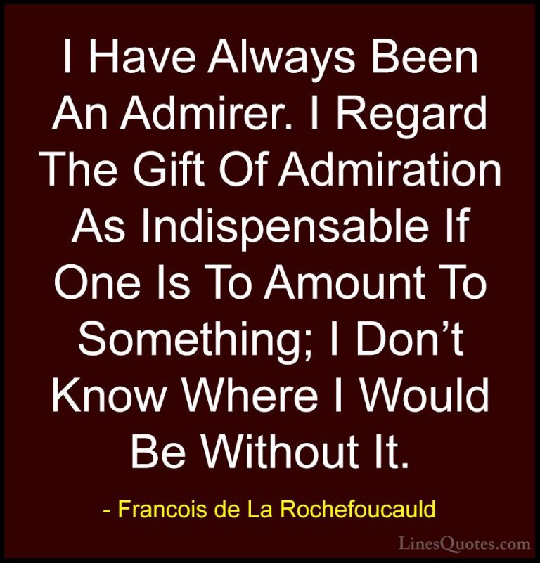 Francois de La Rochefoucauld Quotes (221) - I Have Always Been An... - QuotesI Have Always Been An Admirer. I Regard The Gift Of Admiration As Indispensable If One Is To Amount To Something; I Don't Know Where I Would Be Without It.