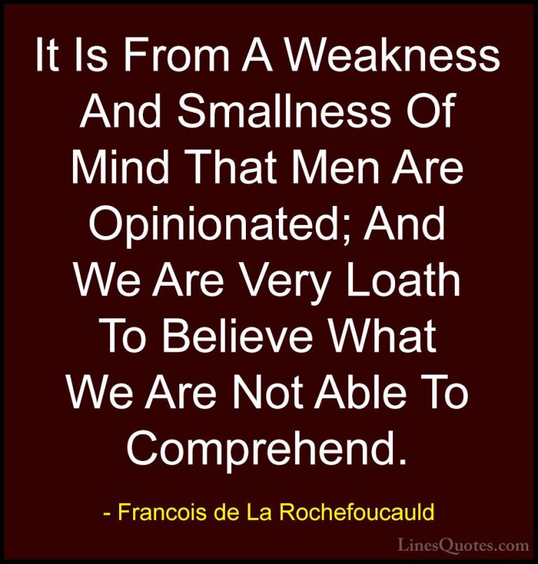 Francois de La Rochefoucauld Quotes (23) - It Is From A Weakness ... - QuotesIt Is From A Weakness And Smallness Of Mind That Men Are Opinionated; And We Are Very Loath To Believe What We Are Not Able To Comprehend.