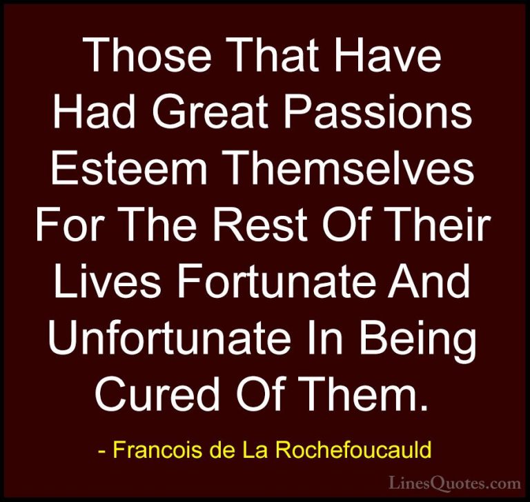Francois de La Rochefoucauld Quotes (235) - Those That Have Had G... - QuotesThose That Have Had Great Passions Esteem Themselves For The Rest Of Their Lives Fortunate And Unfortunate In Being Cured Of Them.