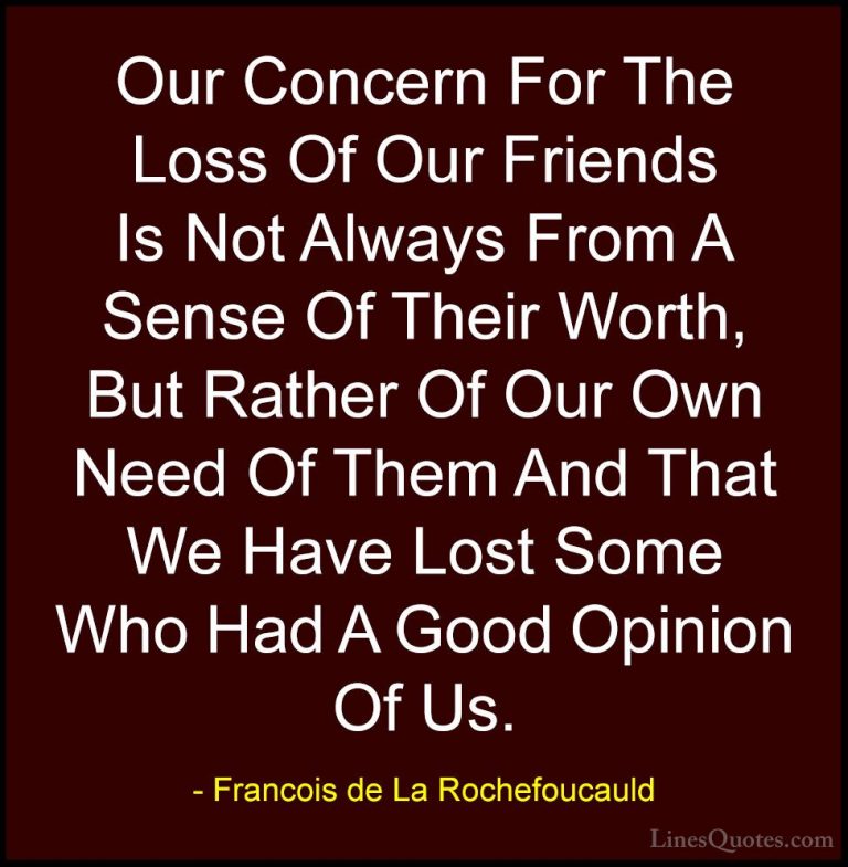 Francois de La Rochefoucauld Quotes (27) - Our Concern For The Lo... - QuotesOur Concern For The Loss Of Our Friends Is Not Always From A Sense Of Their Worth, But Rather Of Our Own Need Of Them And That We Have Lost Some Who Had A Good Opinion Of Us.