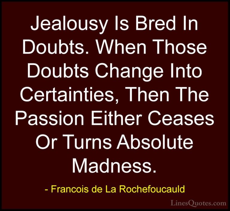 Francois de La Rochefoucauld Quotes (28) - Jealousy Is Bred In Do... - QuotesJealousy Is Bred In Doubts. When Those Doubts Change Into Certainties, Then The Passion Either Ceases Or Turns Absolute Madness.