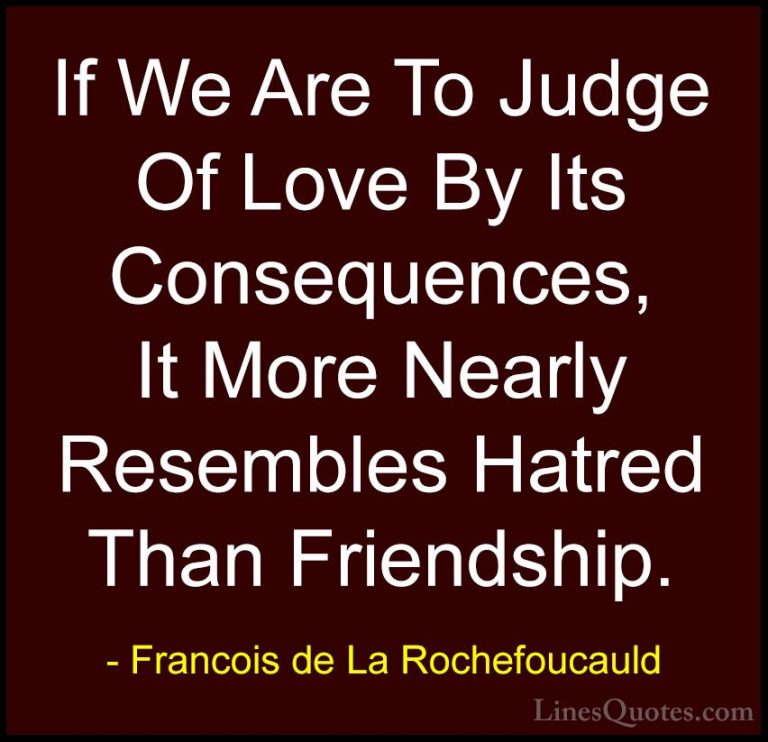 Francois de La Rochefoucauld Quotes (42) - If We Are To Judge Of ... - QuotesIf We Are To Judge Of Love By Its Consequences, It More Nearly Resembles Hatred Than Friendship.