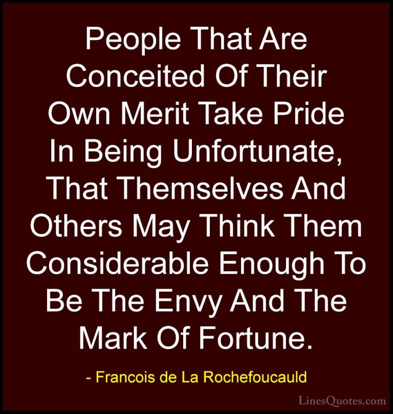 Francois de La Rochefoucauld Quotes (67) - People That Are Concei... - QuotesPeople That Are Conceited Of Their Own Merit Take Pride In Being Unfortunate, That Themselves And Others May Think Them Considerable Enough To Be The Envy And The Mark Of Fortune.