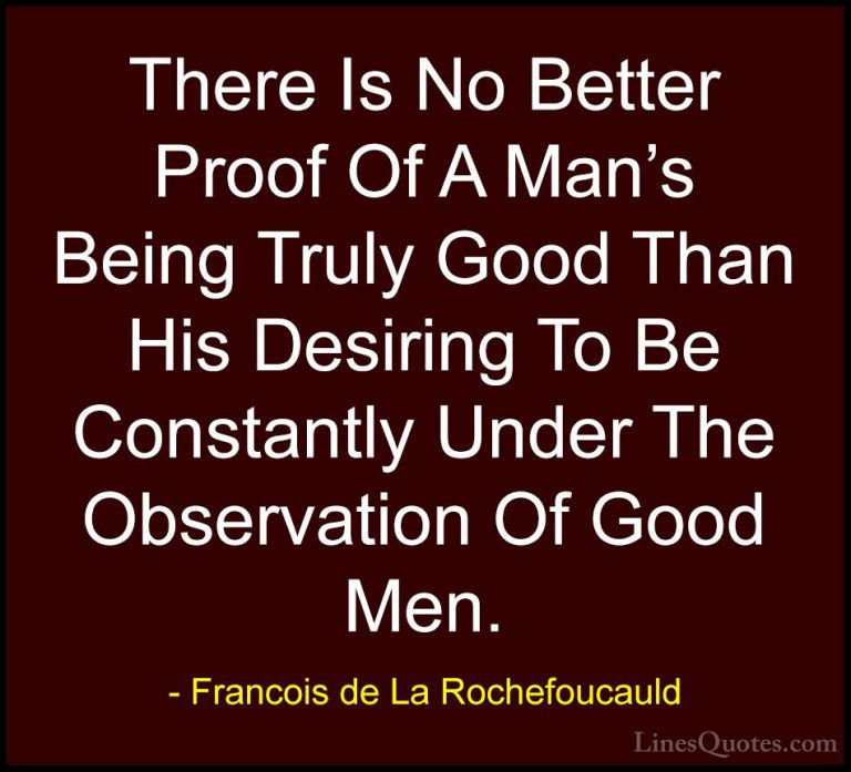 Francois de La Rochefoucauld Quotes (88) - There Is No Better Pro... - QuotesThere Is No Better Proof Of A Man's Being Truly Good Than His Desiring To Be Constantly Under The Observation Of Good Men.
