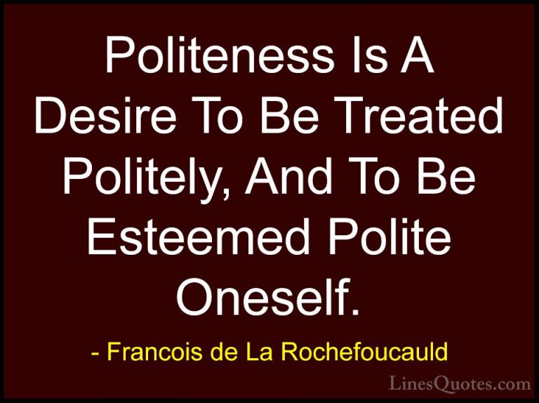 Francois de La Rochefoucauld Quotes (9) - Politeness Is A Desire ... - QuotesPoliteness Is A Desire To Be Treated Politely, And To Be Esteemed Polite Oneself.