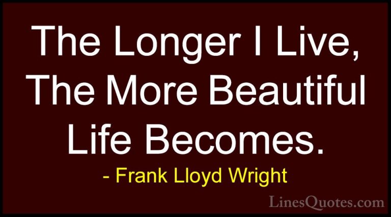 Frank Lloyd Wright Quotes (13) - The Longer I Live, The More Beau... - QuotesThe Longer I Live, The More Beautiful Life Becomes.