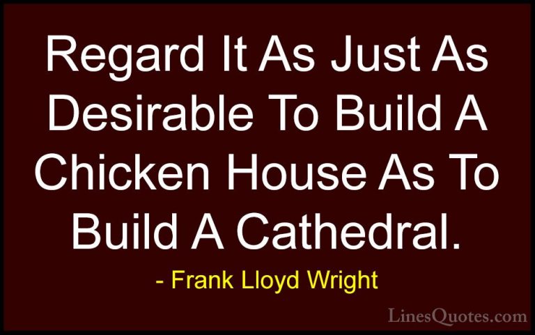 Frank Lloyd Wright Quotes (2) - Regard It As Just As Desirable To... - QuotesRegard It As Just As Desirable To Build A Chicken House As To Build A Cathedral.