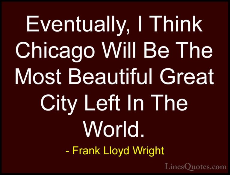 Frank Lloyd Wright Quotes (21) - Eventually, I Think Chicago Will... - QuotesEventually, I Think Chicago Will Be The Most Beautiful Great City Left In The World.