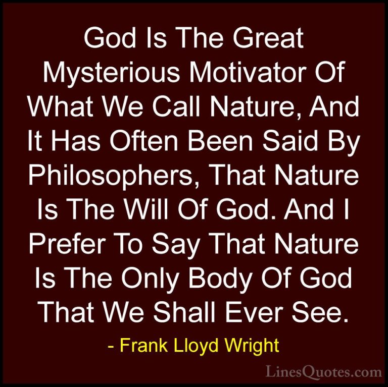 Frank Lloyd Wright Quotes (22) - God Is The Great Mysterious Moti... - QuotesGod Is The Great Mysterious Motivator Of What We Call Nature, And It Has Often Been Said By Philosophers, That Nature Is The Will Of God. And I Prefer To Say That Nature Is The Only Body Of God That We Shall Ever See.
