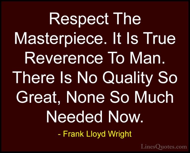 Frank Lloyd Wright Quotes (27) - Respect The Masterpiece. It Is T... - QuotesRespect The Masterpiece. It Is True Reverence To Man. There Is No Quality So Great, None So Much Needed Now.