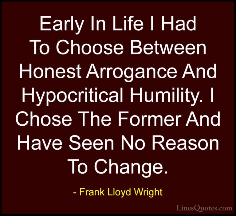 Frank Lloyd Wright Quotes (3) - Early In Life I Had To Choose Bet... - QuotesEarly In Life I Had To Choose Between Honest Arrogance And Hypocritical Humility. I Chose The Former And Have Seen No Reason To Change.