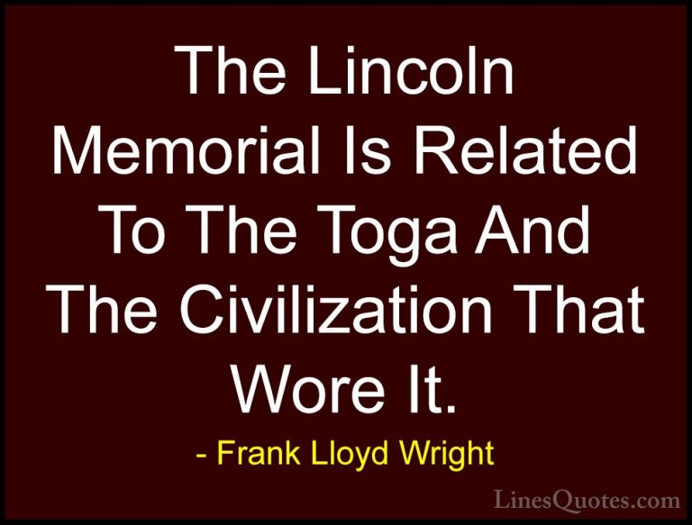 Frank Lloyd Wright Quotes (40) - The Lincoln Memorial Is Related ... - QuotesThe Lincoln Memorial Is Related To The Toga And The Civilization That Wore It.