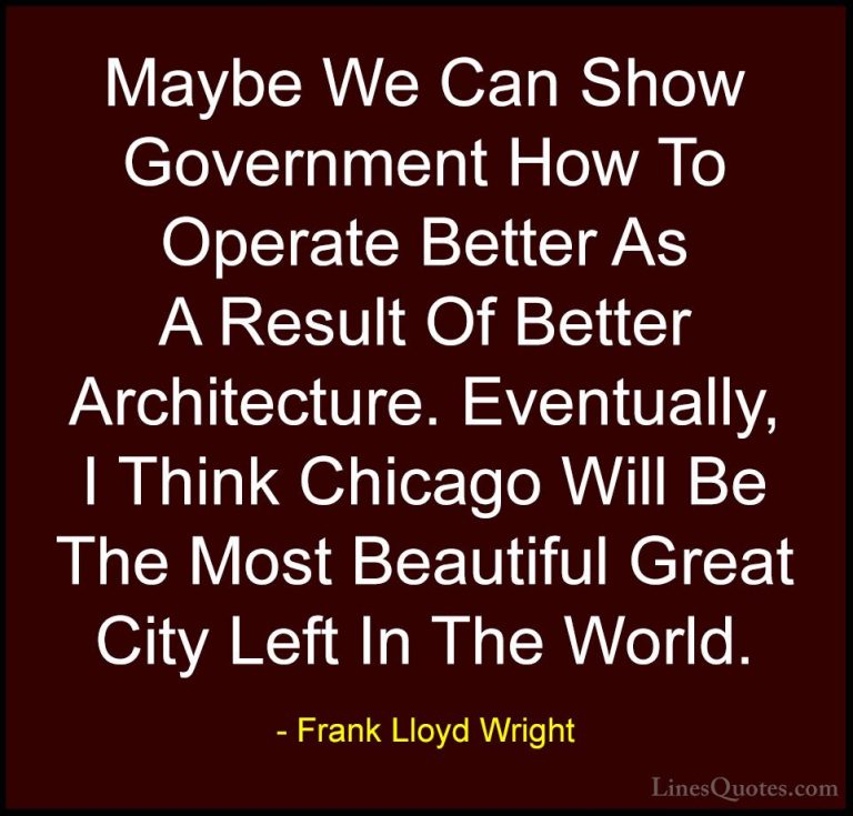 Frank Lloyd Wright Quotes (41) - Maybe We Can Show Government How... - QuotesMaybe We Can Show Government How To Operate Better As A Result Of Better Architecture. Eventually, I Think Chicago Will Be The Most Beautiful Great City Left In The World.