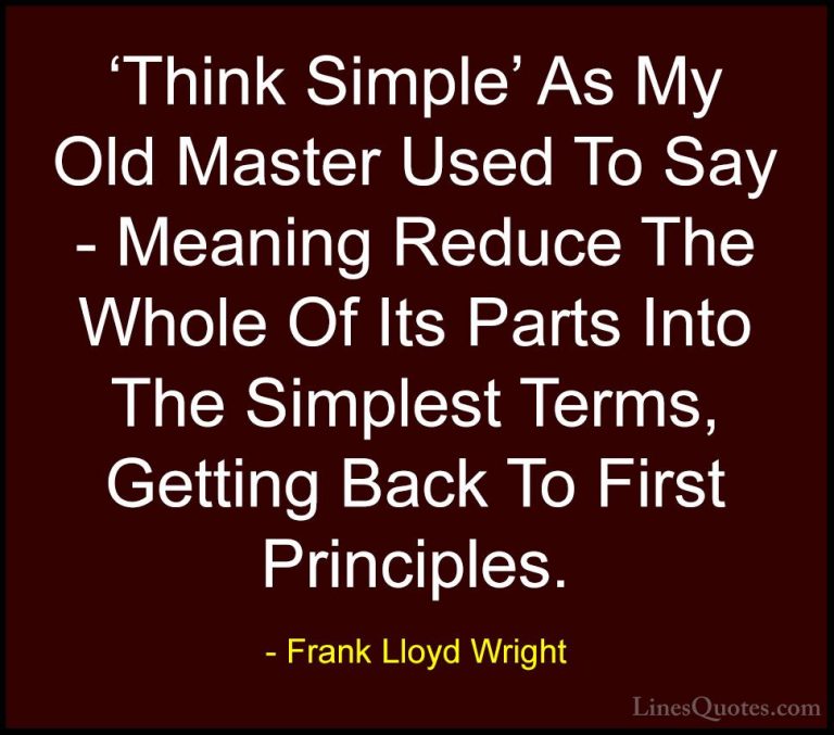 Frank Lloyd Wright Quotes (45) - 'Think Simple' As My Old Master ... - Quotes'Think Simple' As My Old Master Used To Say - Meaning Reduce The Whole Of Its Parts Into The Simplest Terms, Getting Back To First Principles.