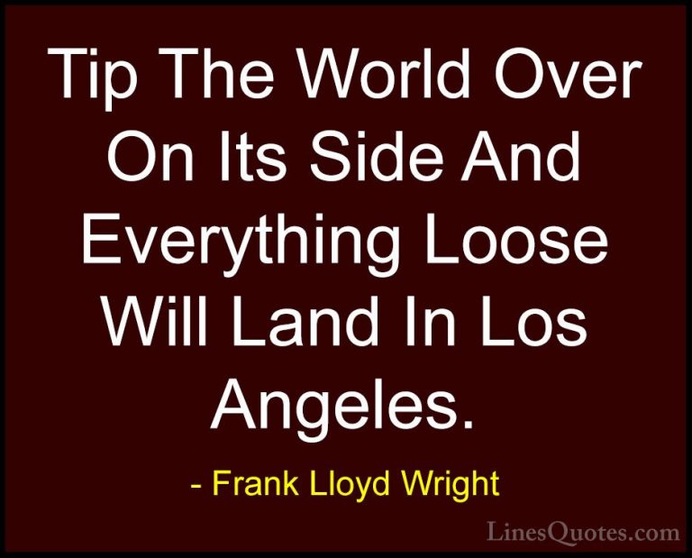 Frank Lloyd Wright Quotes (50) - Tip The World Over On Its Side A... - QuotesTip The World Over On Its Side And Everything Loose Will Land In Los Angeles.