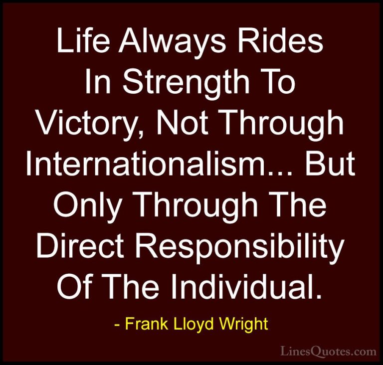 Frank Lloyd Wright Quotes (52) - Life Always Rides In Strength To... - QuotesLife Always Rides In Strength To Victory, Not Through Internationalism... But Only Through The Direct Responsibility Of The Individual.