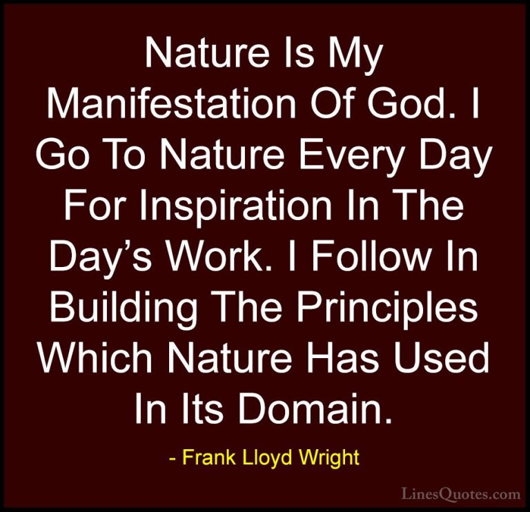 Frank Lloyd Wright Quotes (53) - Nature Is My Manifestation Of Go... - QuotesNature Is My Manifestation Of God. I Go To Nature Every Day For Inspiration In The Day's Work. I Follow In Building The Principles Which Nature Has Used In Its Domain.