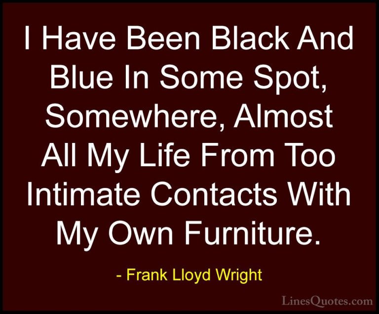 Frank Lloyd Wright Quotes (56) - I Have Been Black And Blue In So... - QuotesI Have Been Black And Blue In Some Spot, Somewhere, Almost All My Life From Too Intimate Contacts With My Own Furniture.