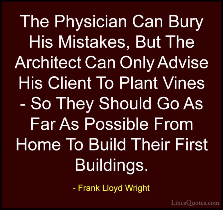 Frank Lloyd Wright Quotes (57) - The Physician Can Bury His Mista... - QuotesThe Physician Can Bury His Mistakes, But The Architect Can Only Advise His Client To Plant Vines - So They Should Go As Far As Possible From Home To Build Their First Buildings.