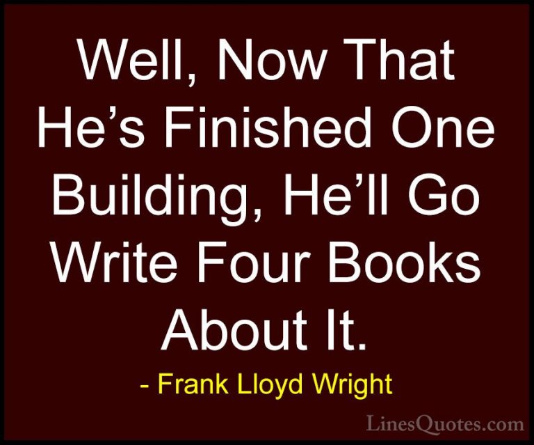 Frank Lloyd Wright Quotes (58) - Well, Now That He's Finished One... - QuotesWell, Now That He's Finished One Building, He'll Go Write Four Books About It.