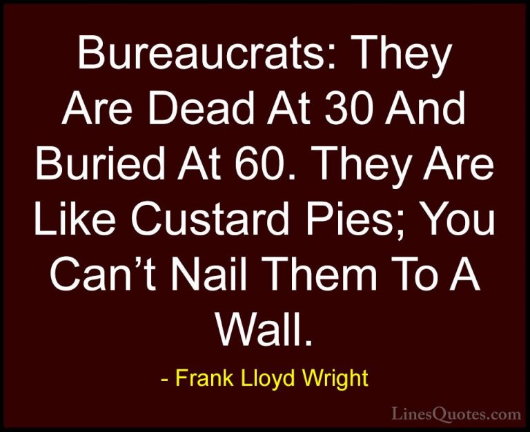 Frank Lloyd Wright Quotes (61) - Bureaucrats: They Are Dead At 30... - QuotesBureaucrats: They Are Dead At 30 And Buried At 60. They Are Like Custard Pies; You Can't Nail Them To A Wall.