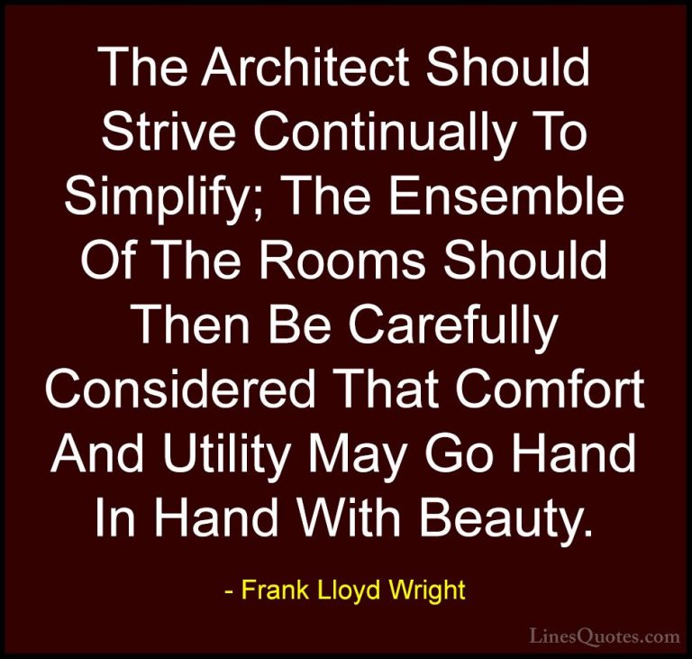 Frank Lloyd Wright Quotes (8) - The Architect Should Strive Conti... - QuotesThe Architect Should Strive Continually To Simplify; The Ensemble Of The Rooms Should Then Be Carefully Considered That Comfort And Utility May Go Hand In Hand With Beauty.