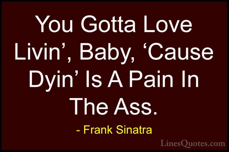 Frank Sinatra Quotes (10) - You Gotta Love Livin', Baby, 'Cause D... - QuotesYou Gotta Love Livin', Baby, 'Cause Dyin' Is A Pain In The Ass.