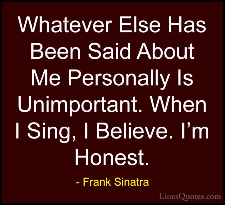 Frank Sinatra Quotes (11) - Whatever Else Has Been Said About Me ... - QuotesWhatever Else Has Been Said About Me Personally Is Unimportant. When I Sing, I Believe. I'm Honest.