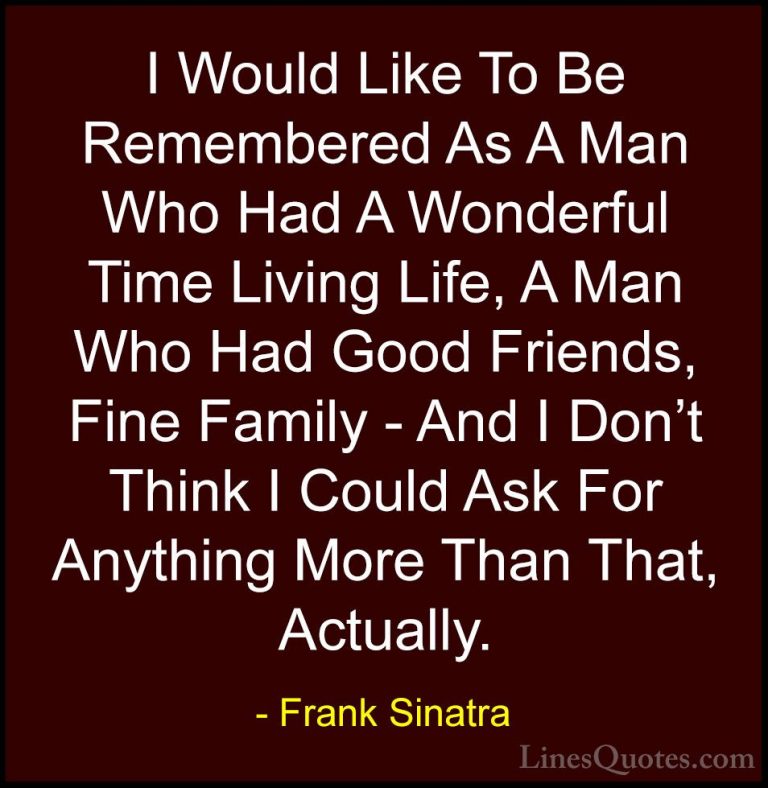 Frank Sinatra Quotes (12) - I Would Like To Be Remembered As A Ma... - QuotesI Would Like To Be Remembered As A Man Who Had A Wonderful Time Living Life, A Man Who Had Good Friends, Fine Family - And I Don't Think I Could Ask For Anything More Than That, Actually.