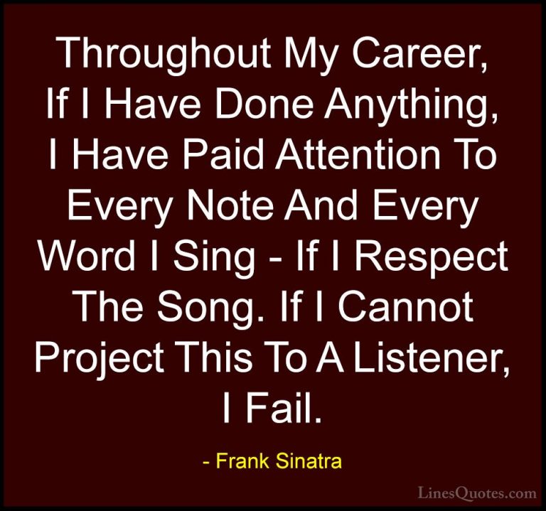 Frank Sinatra Quotes (14) - Throughout My Career, If I Have Done ... - QuotesThroughout My Career, If I Have Done Anything, I Have Paid Attention To Every Note And Every Word I Sing - If I Respect The Song. If I Cannot Project This To A Listener, I Fail.
