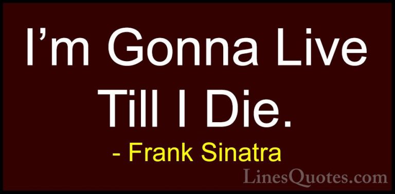 Frank Sinatra Quotes (19) - I'm Gonna Live Till I Die.... - QuotesI'm Gonna Live Till I Die.