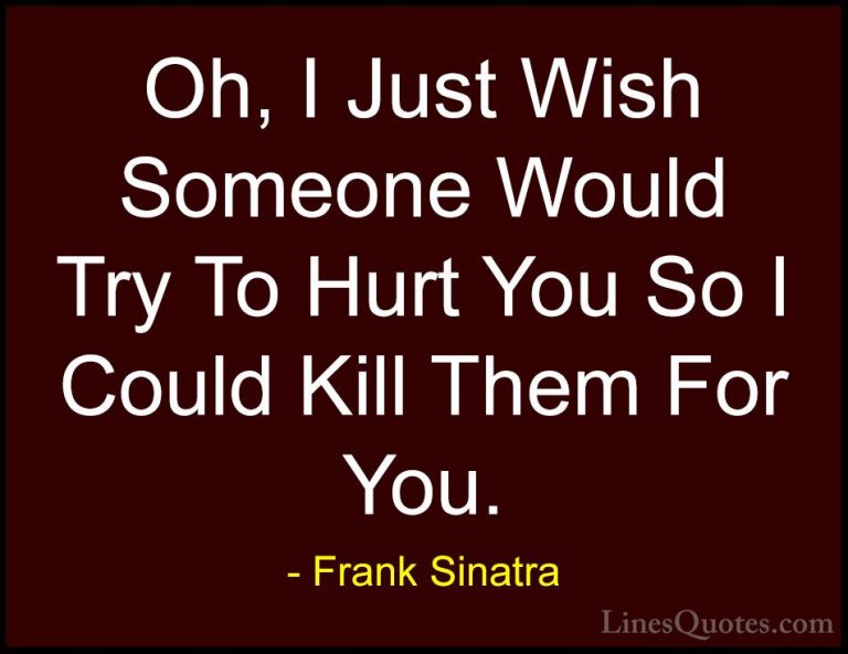 Frank Sinatra Quotes (23) - Oh, I Just Wish Someone Would Try To ... - QuotesOh, I Just Wish Someone Would Try To Hurt You So I Could Kill Them For You.