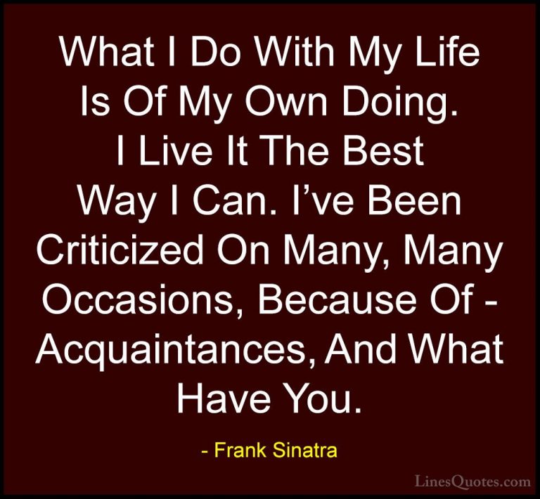 Frank Sinatra Quotes (25) - What I Do With My Life Is Of My Own D... - QuotesWhat I Do With My Life Is Of My Own Doing. I Live It The Best Way I Can. I've Been Criticized On Many, Many Occasions, Because Of - Acquaintances, And What Have You.