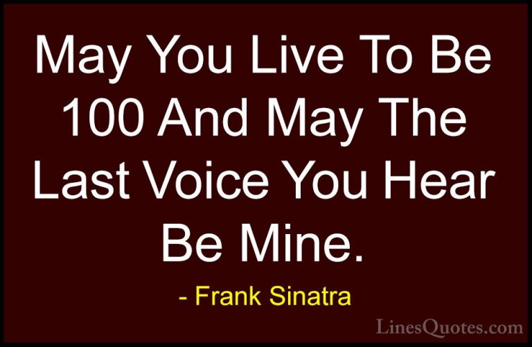 Frank Sinatra Quotes (3) - May You Live To Be 100 And May The Las... - QuotesMay You Live To Be 100 And May The Last Voice You Hear Be Mine.