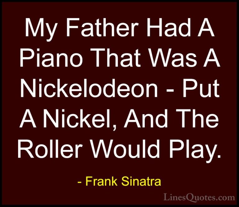 Frank Sinatra Quotes (34) - My Father Had A Piano That Was A Nick... - QuotesMy Father Had A Piano That Was A Nickelodeon - Put A Nickel, And The Roller Would Play.