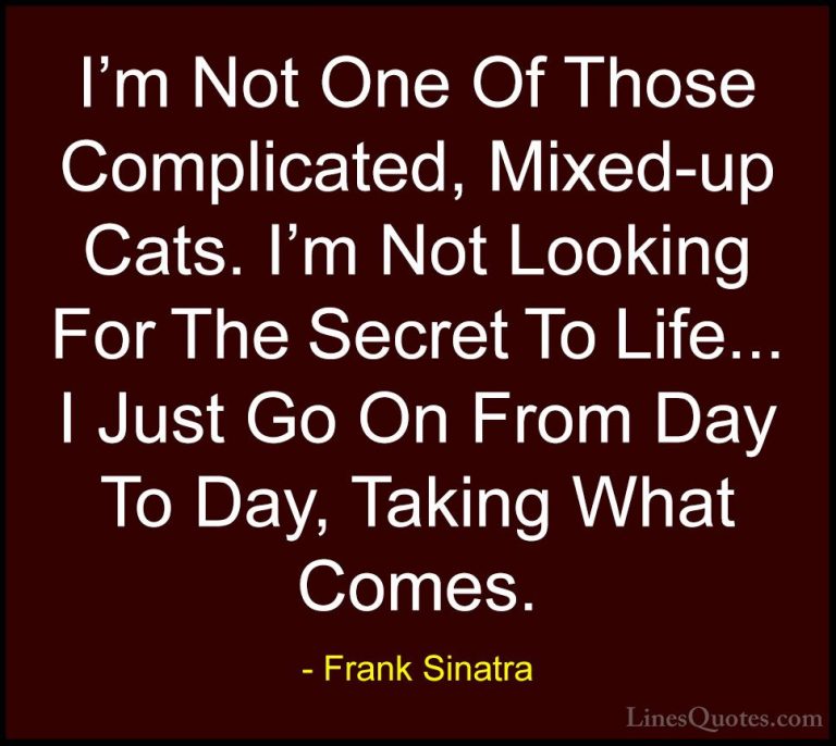 Frank Sinatra Quotes (6) - I'm Not One Of Those Complicated, Mixe... - QuotesI'm Not One Of Those Complicated, Mixed-up Cats. I'm Not Looking For The Secret To Life... I Just Go On From Day To Day, Taking What Comes.