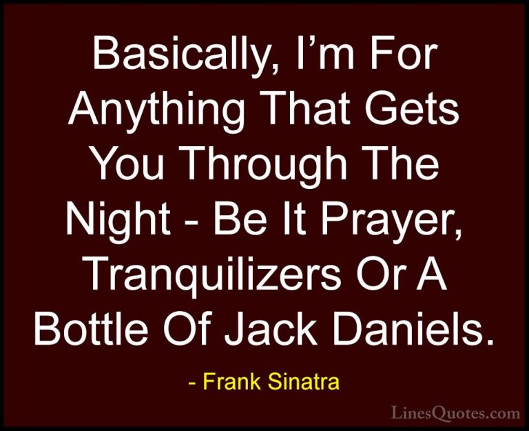Frank Sinatra Quotes (7) - Basically, I'm For Anything That Gets ... - QuotesBasically, I'm For Anything That Gets You Through The Night - Be It Prayer, Tranquilizers Or A Bottle Of Jack Daniels.