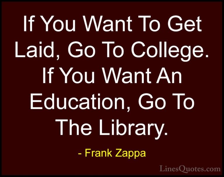 Frank Zappa Quotes (12) - If You Want To Get Laid, Go To College.... - QuotesIf You Want To Get Laid, Go To College. If You Want An Education, Go To The Library.