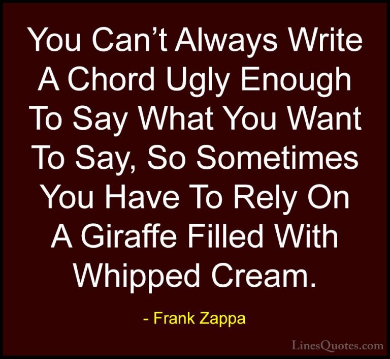 Frank Zappa Quotes (13) - You Can't Always Write A Chord Ugly Eno... - QuotesYou Can't Always Write A Chord Ugly Enough To Say What You Want To Say, So Sometimes You Have To Rely On A Giraffe Filled With Whipped Cream.