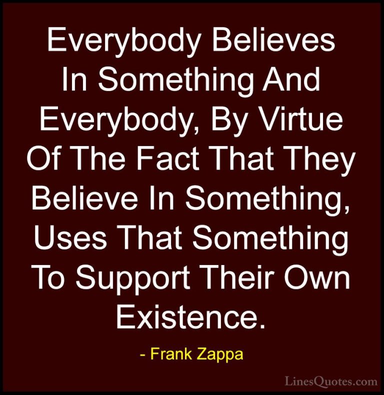 Frank Zappa Quotes (14) - Everybody Believes In Something And Eve... - QuotesEverybody Believes In Something And Everybody, By Virtue Of The Fact That They Believe In Something, Uses That Something To Support Their Own Existence.