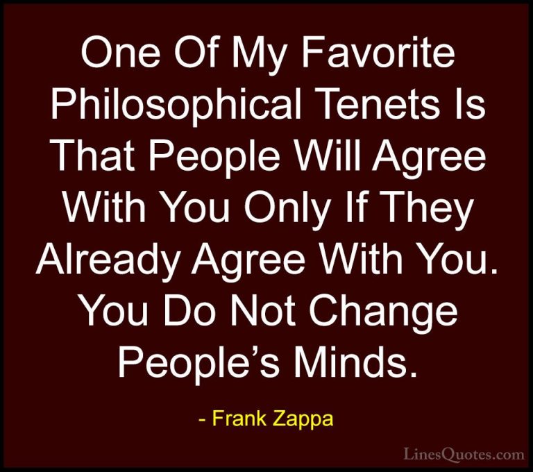 Frank Zappa Quotes (3) - One Of My Favorite Philosophical Tenets ... - QuotesOne Of My Favorite Philosophical Tenets Is That People Will Agree With You Only If They Already Agree With You. You Do Not Change People's Minds.