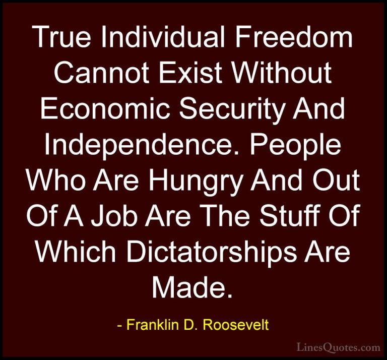 Franklin D. Roosevelt Quotes (11) - True Individual Freedom Canno... - QuotesTrue Individual Freedom Cannot Exist Without Economic Security And Independence. People Who Are Hungry And Out Of A Job Are The Stuff Of Which Dictatorships Are Made.