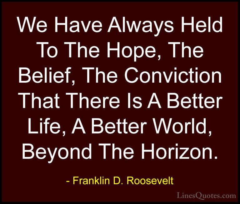 Franklin D. Roosevelt Quotes (12) - We Have Always Held To The Ho... - QuotesWe Have Always Held To The Hope, The Belief, The Conviction That There Is A Better Life, A Better World, Beyond The Horizon.