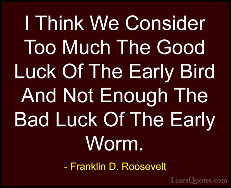 Franklin D. Roosevelt Quotes (23) - I Think We Consider Too Much ... - QuotesI Think We Consider Too Much The Good Luck Of The Early Bird And Not Enough The Bad Luck Of The Early Worm.