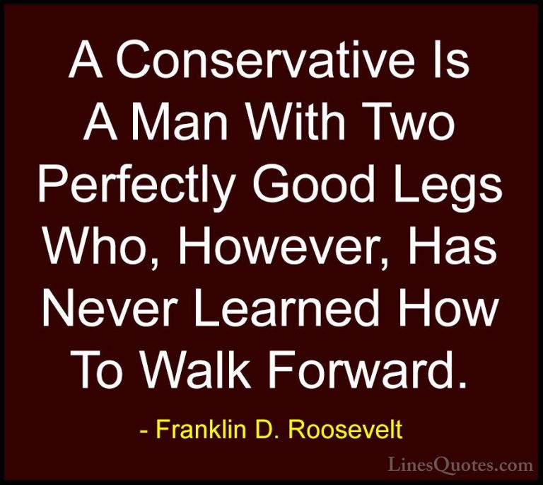 Franklin D. Roosevelt Quotes (24) - A Conservative Is A Man With ... - QuotesA Conservative Is A Man With Two Perfectly Good Legs Who, However, Has Never Learned How To Walk Forward.