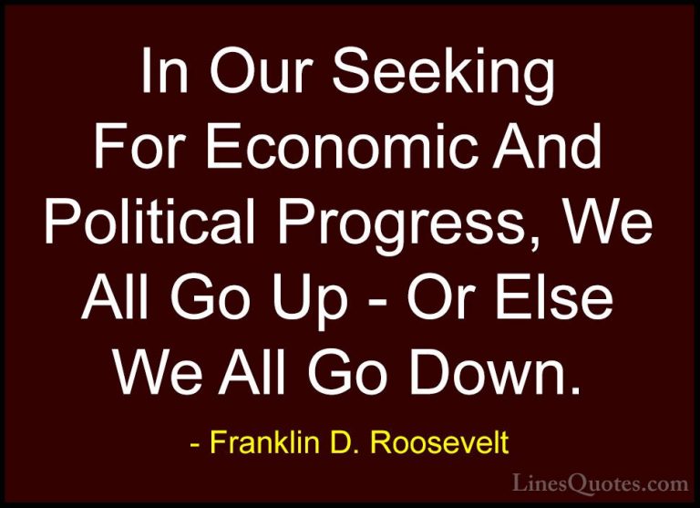 Franklin D. Roosevelt Quotes (28) - In Our Seeking For Economic A... - QuotesIn Our Seeking For Economic And Political Progress, We All Go Up - Or Else We All Go Down.