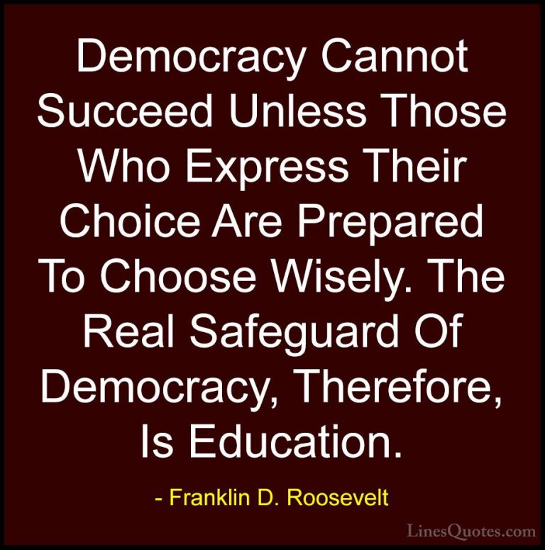 Franklin D. Roosevelt Quotes (3) - Democracy Cannot Succeed Unles... - QuotesDemocracy Cannot Succeed Unless Those Who Express Their Choice Are Prepared To Choose Wisely. The Real Safeguard Of Democracy, Therefore, Is Education.
