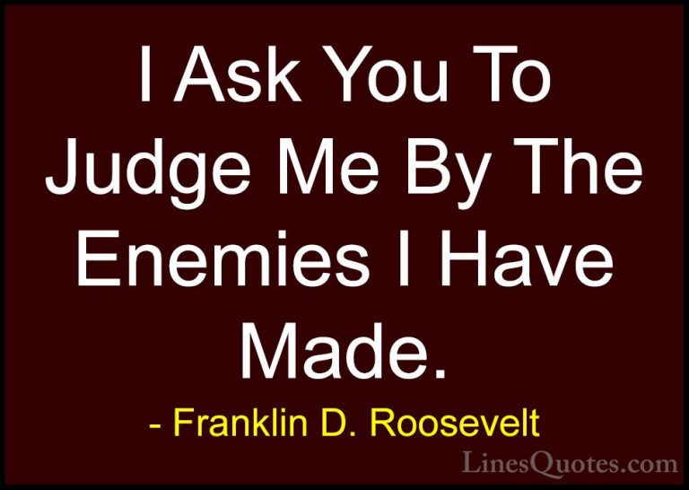 Franklin D. Roosevelt Quotes (31) - I Ask You To Judge Me By The ... - QuotesI Ask You To Judge Me By The Enemies I Have Made.