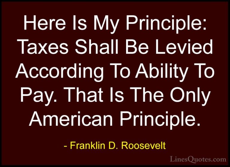 Franklin D. Roosevelt Quotes (32) - Here Is My Principle: Taxes S... - QuotesHere Is My Principle: Taxes Shall Be Levied According To Ability To Pay. That Is The Only American Principle.