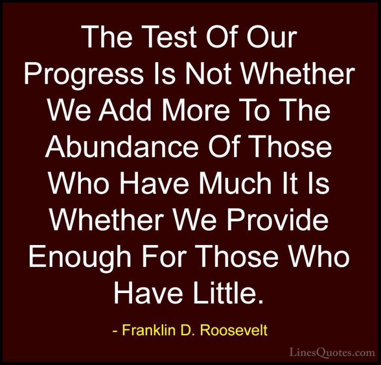 Franklin D. Roosevelt Quotes (33) - The Test Of Our Progress Is N... - QuotesThe Test Of Our Progress Is Not Whether We Add More To The Abundance Of Those Who Have Much It Is Whether We Provide Enough For Those Who Have Little.